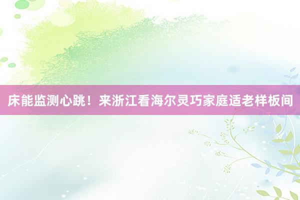 床能监测心跳！来浙江看海尔灵巧家庭适老样板间